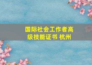 国际社会工作者高级技能证书 杭州